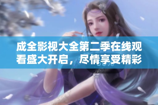 成全影视大全第二季在线观看盛大开启，尽情享受精彩剧情