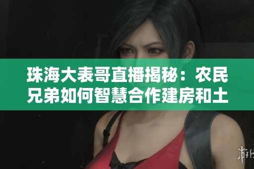 珠海大表哥直播揭秘：农民兄弟如何智慧合作建房和土地管理技巧