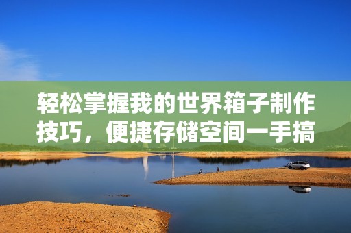 轻松掌握我的世界箱子制作技巧，便捷存储空间一手搞定