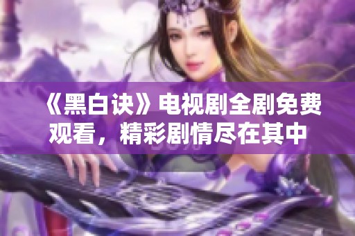 《黑白诀》电视剧全剧免费观看，精彩剧情尽在其中