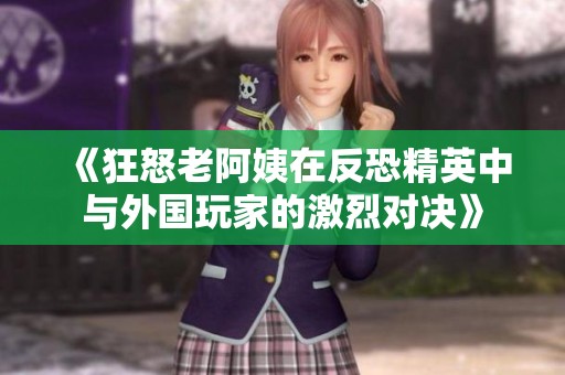 《狂怒老阿姨在反恐精英中与外国玩家的激烈对决》