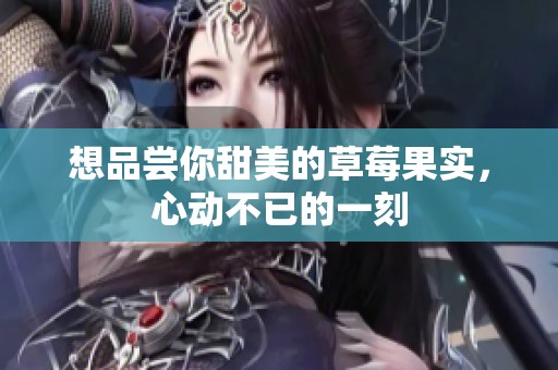 想品尝你甜美的草莓果实，心动不已的一刻