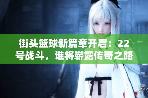 街头篮球新篇章开启：22号战斗，谁将崭露传奇之路