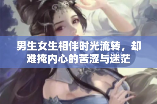 男生女生相伴时光流转，却难掩内心的苦涩与迷茫