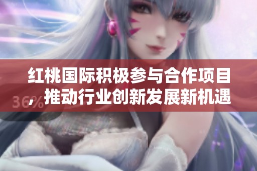 红桃国际积极参与合作项目，推动行业创新发展新机遇