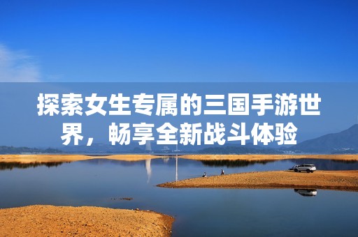 探索女生专属的三国手游世界，畅享全新战斗体验