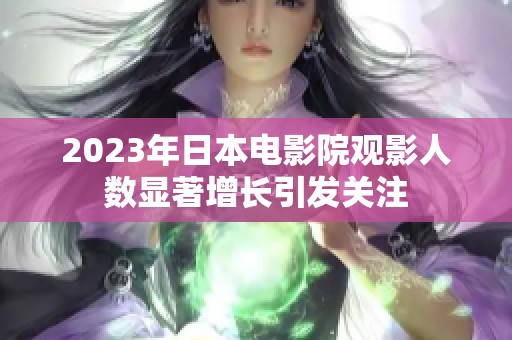 2023年日本电影院观影人数显著增长引发关注