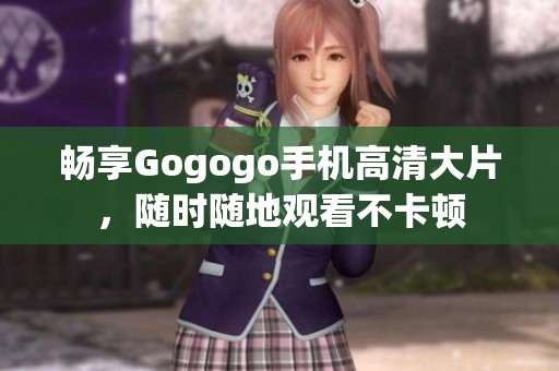 畅享Gogogo手机高清大片，随时随地观看不卡顿