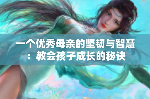 一个优秀母亲的坚韧与智慧：教会孩子成长的秘诀