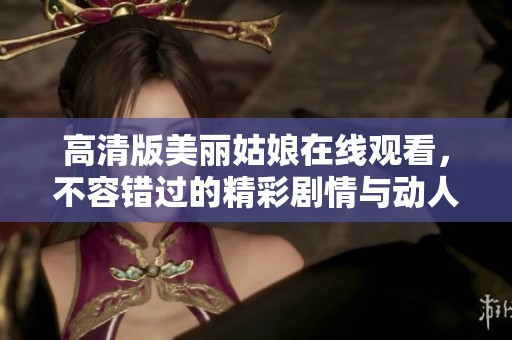 高清版美丽姑娘在线观看，不容错过的精彩剧情与动人故事