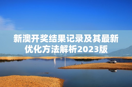 新澳开奖结果记录及其最新优化方法解析2023版
