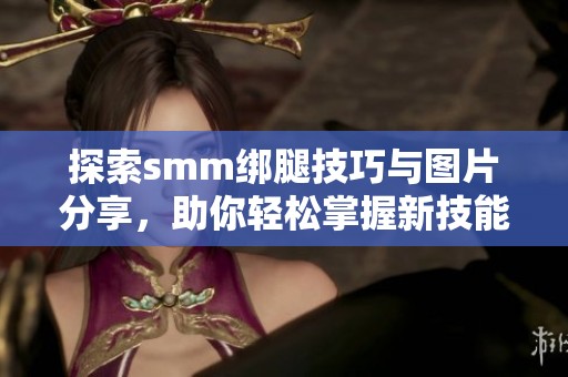 探索smm绑腿技巧与图片分享，助你轻松掌握新技能
