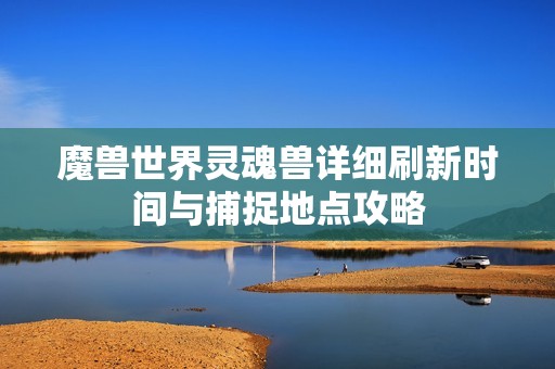 魔兽世界灵魂兽详细刷新时间与捕捉地点攻略