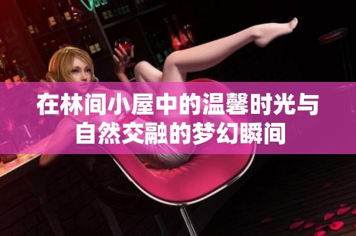 在林间小屋中的温馨时光与自然交融的梦幻瞬间