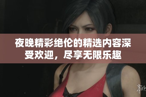 夜晚精彩绝伦的精选内容深受欢迎，尽享无限乐趣