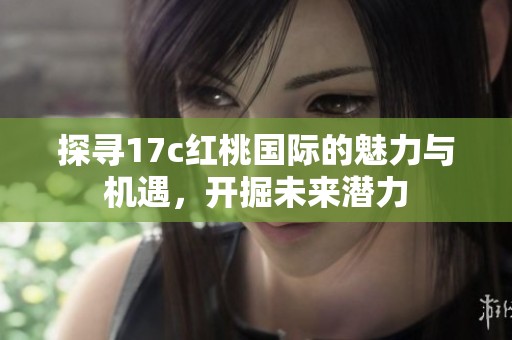 探寻17c红桃国际的魅力与机遇，开掘未来潜力