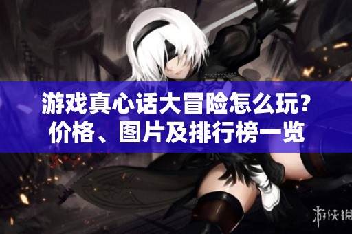 游戏真心话大冒险怎么玩？价格、图片及排行榜一览