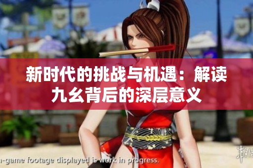 新时代的挑战与机遇：解读九幺背后的深层意义
