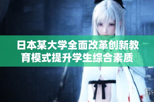 日本某大学全面改革创新教育模式提升学生综合素质