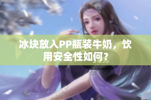 冰块放入PP瓶装牛奶，饮用安全性如何？