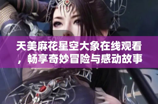 天美麻花星空大象在线观看，畅享奇妙冒险与感动故事