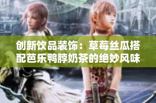 创新饮品装饰：草莓丝瓜搭配芭乐鸭脖奶茶的绝妙风味盛宴
