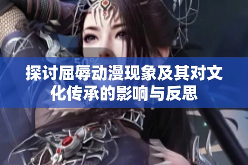 探讨屈辱动漫现象及其对文化传承的影响与反思