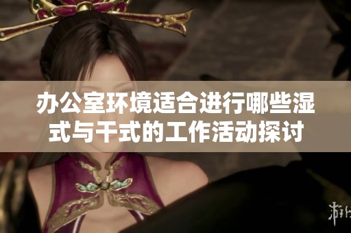办公室环境适合进行哪些湿式与干式的工作活动探讨