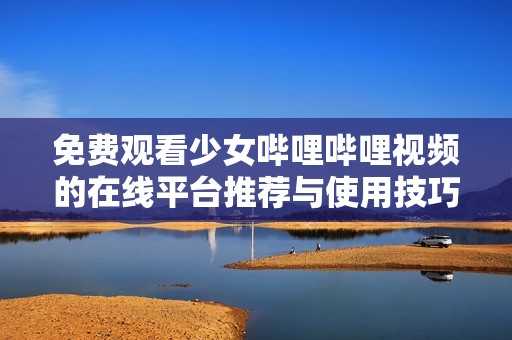 免费观看少女哔哩哔哩视频的在线平台推荐与使用技巧