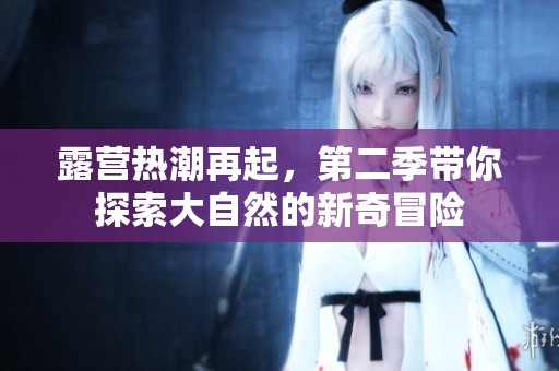露营热潮再起，第二季带你探索大自然的新奇冒险