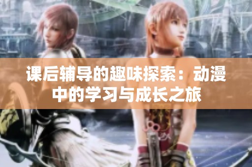 课后辅导的趣味探索：动漫中的学习与成长之旅