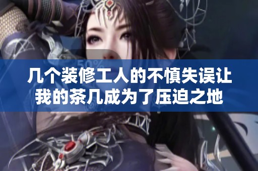 几个装修工人的不慎失误让我的茶几成为了压迫之地