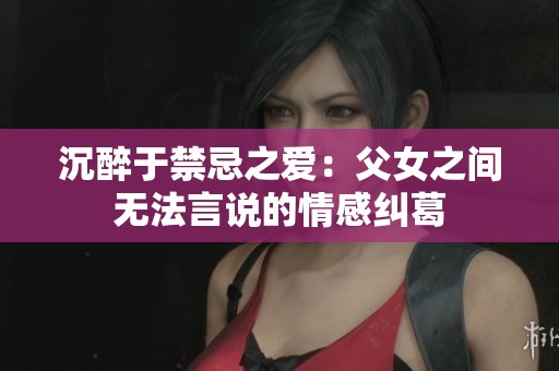 沉醉于禁忌之爱：父女之间无法言说的情感纠葛