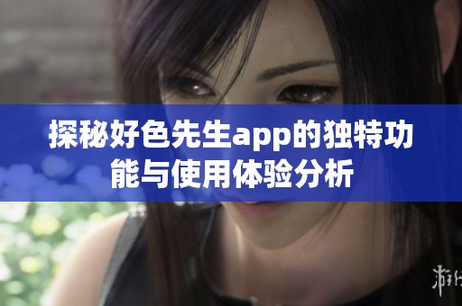 探秘好色先生app的独特功能与使用体验分析