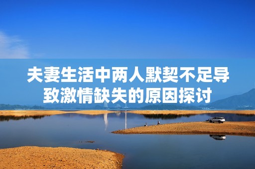 夫妻生活中两人默契不足导致激情缺失的原因探讨