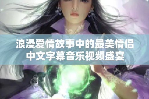 浪漫爱情故事中的最美情侣中文字幕音乐视频盛宴