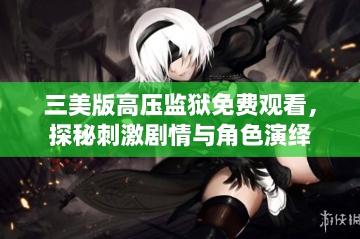 三美版高压监狱免费观看，探秘刺激剧情与角色演绎