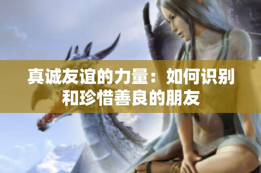真诚友谊的力量：如何识别和珍惜善良的朋友
