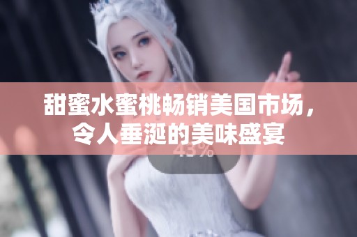 甜蜜水蜜桃畅销美国市场，令人垂涎的美味盛宴