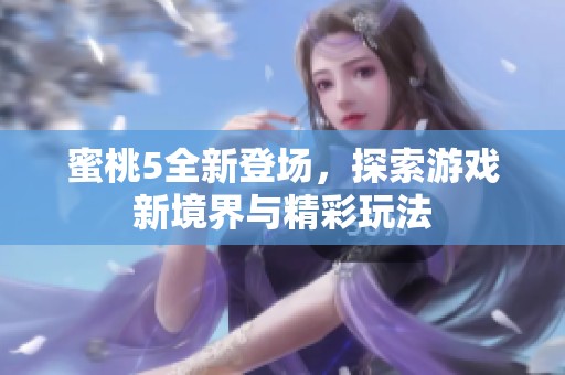 蜜桃5全新登场，探索游戏新境界与精彩玩法