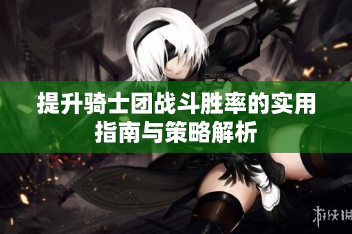 提升骑士团战斗胜率的实用指南与策略解析