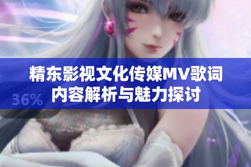 精东影视文化传媒MV歌词内容解析与魅力探讨