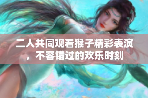 二人共同观看猴子精彩表演，不容错过的欢乐时刻