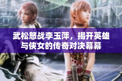 武松怒战李玉萍，揭开英雄与侠女的传奇对决幕幕