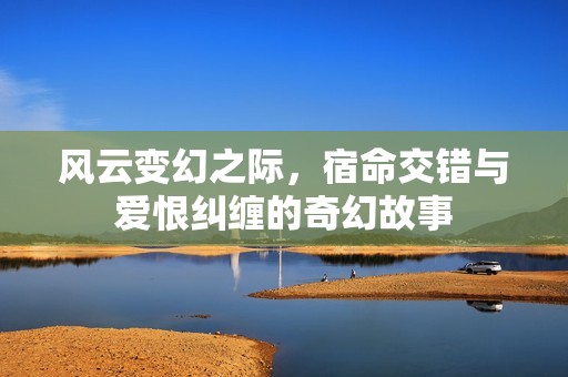 风云变幻之际，宿命交错与爱恨纠缠的奇幻故事