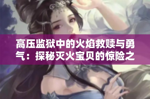 高压监狱中的火焰救赎与勇气：探秘灭火宝贝的惊险之旅