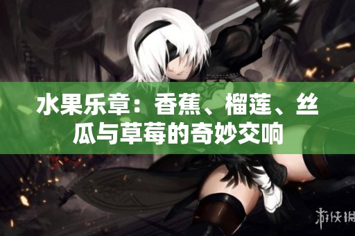 水果乐章：香蕉、榴莲、丝瓜与草莓的奇妙交响
