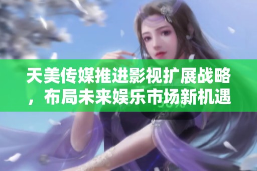 天美传媒推进影视扩展战略，布局未来娱乐市场新机遇