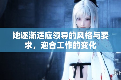她逐渐适应领导的风格与要求，迎合工作的变化
