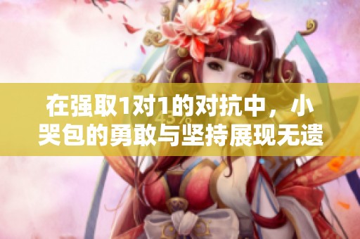 在强取1对1的对抗中，小哭包的勇敢与坚持展现无遗